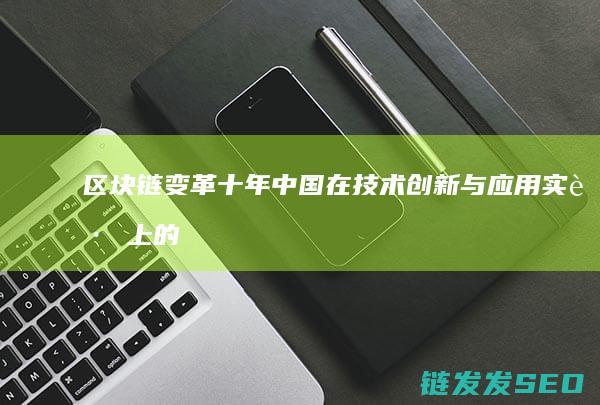 区块链变革十年：中国在技术创新与应用实践上的璀璨篇章 (区块链变革未来)