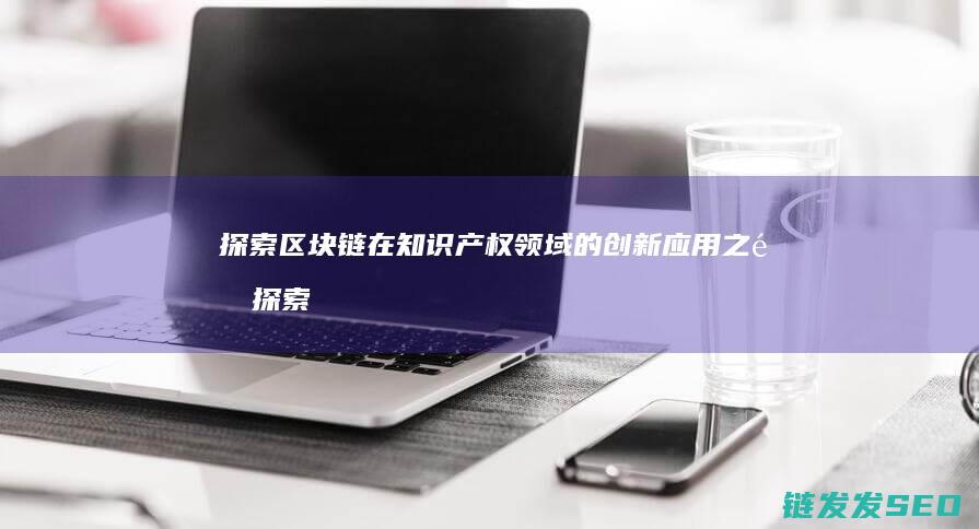 探索区块链在知识产权领域的创新应用之道 (探索区块链在社会保险费征收)