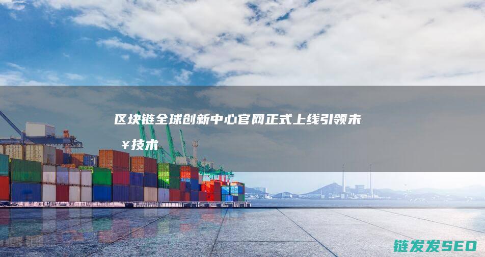 区块链全球创新中心官网正式上线：引领未来技术发展 (区块链全球创造的经济价值)