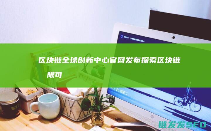 区块链全球创新中心官网发布：探索区块链无限可能 (区块链全球创造的经济价值)