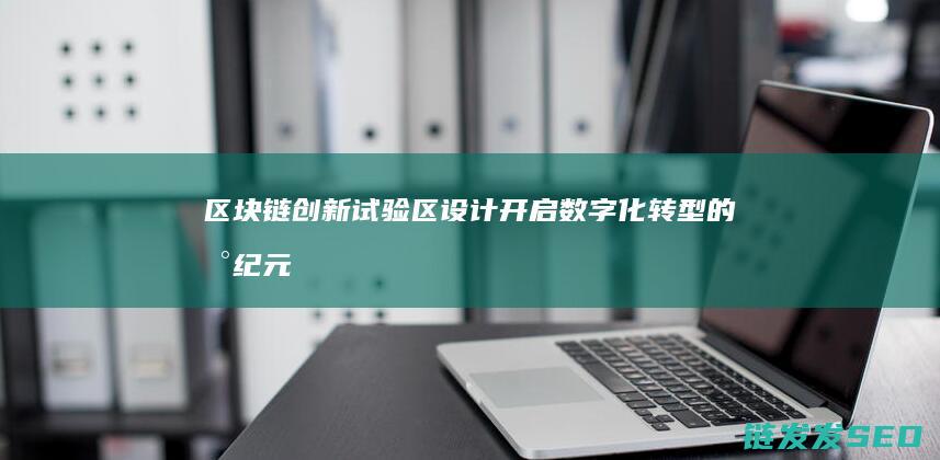 区块链创新试验区设计：开启数字化转型的新纪元 (区块链创新试点)