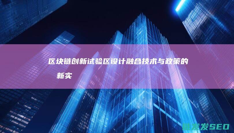区块链创新试验区设计：融合技术与政策的创新实践 (区块链创新试点项目启动)