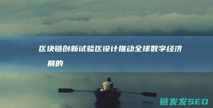 区块链创新试验区设计：推动全球数字经济发展的新引擎 (区块链创新试点项目启动)