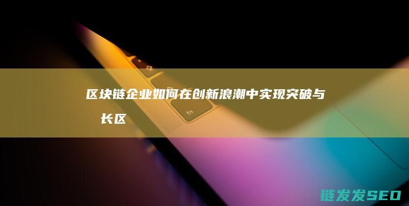 区块链企业如何在创新浪潮中实现突破与成长 (区块链企业如何盈利)