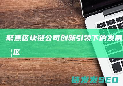 聚焦区块链公司：创新引领下的发展之道 (聚焦区块链感悟)