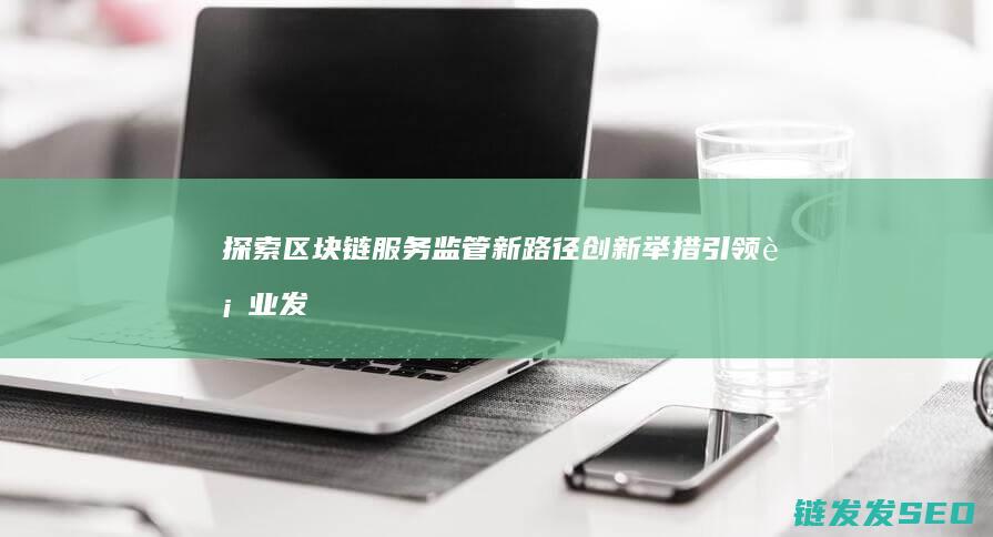 探索区块链服务监管新路径：创新举措引领行业发展 (探索区块链服务的意义)
