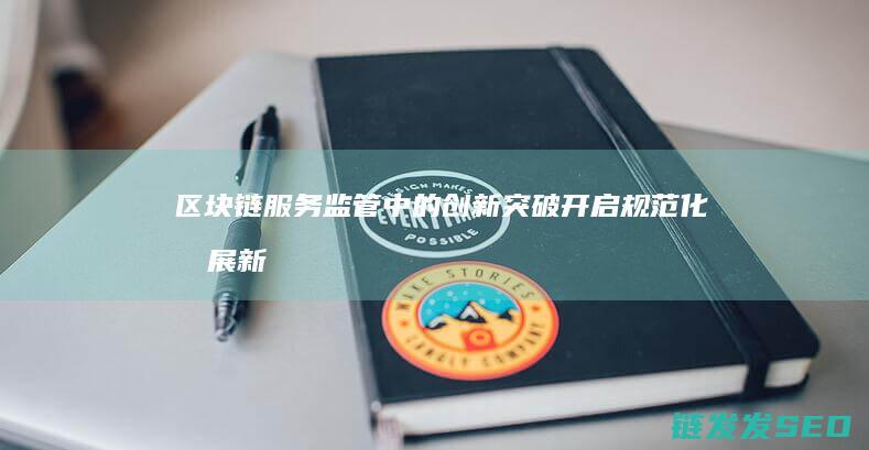 区块链服务监管中的创新突破：开启规范化发展新时代 (区块链服务监控)