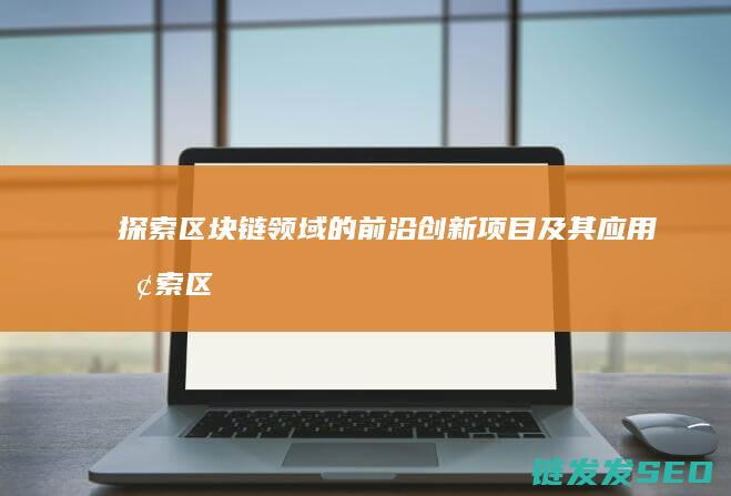 探索区块链领域的前沿创新项目及其应用 (探索区块链领域有哪些)