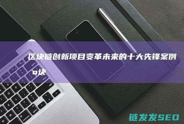 区块链创新项目：变革未来的十大先锋案例 (区块链创新项目有哪些)