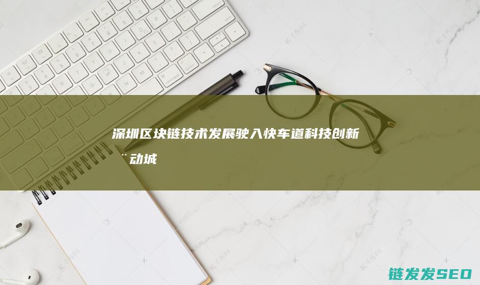 深圳区块链技术发展驶入快车道：科技创新推动城市数字化转型 (深圳区块链技术办理)