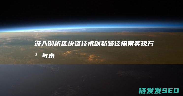 深入剖析区块链技术创新路径：探索实现方法与未来前景 (深入剖析区块链工作)