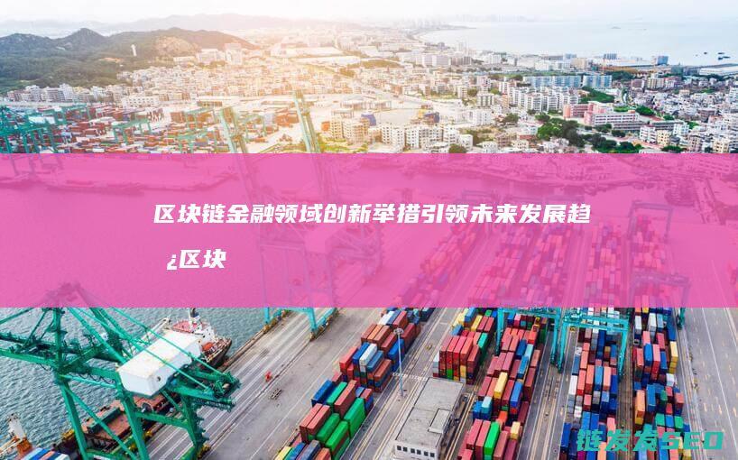 区块链金融领域创新举措引领未来发展趋势 (区块链金融领域的应用)