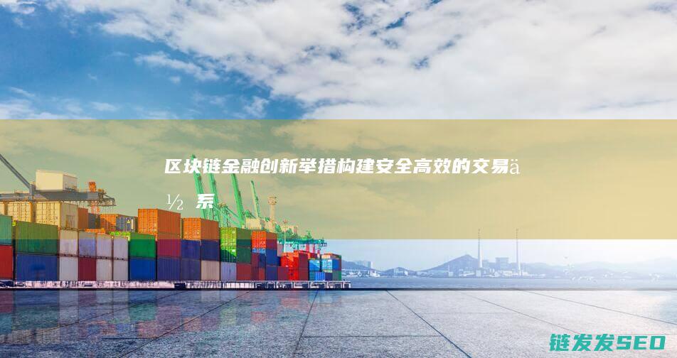 区块链金融创新举措：构建安全高效的交易体系 (区块链金融创新是技术进步还是投机温床?)