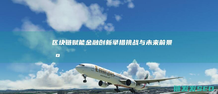 区块链赋能金融创新：举措、挑战与未来前景 (区块链赋能金融交易安全案例)
