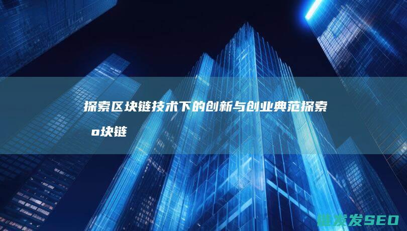 探索区块链技术下的创新与创业典范 (探索区块链技术在非税收入征收 房地产交易)