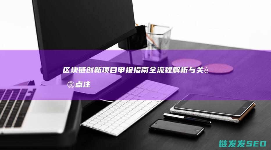 区块链创新项目申报指南：全流程解析与关键点注意事项 (区块链创新项目有哪些)