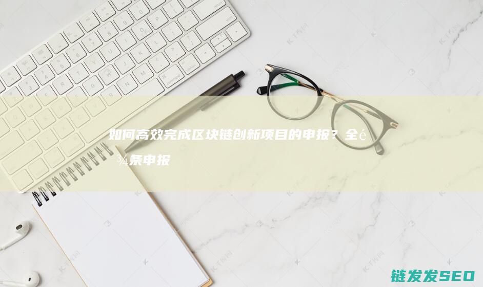 如何高效完成区块链创新项目的申报？全链条申报流程大揭秘 (如何高效完成任务)