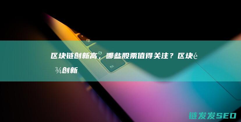 区块链创新高，哪些股票值得关注？ (区块链创新高峰论坛 上海)