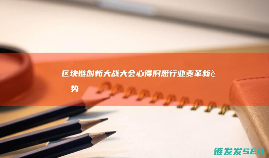 区块链创新大战大会心得：洞悉行业变革新趋势 (区块链创新大赛获奖作品)