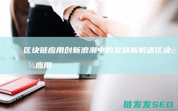 区块链应用创新浪潮中的发展新机遇 (区块链应用创新大赛)