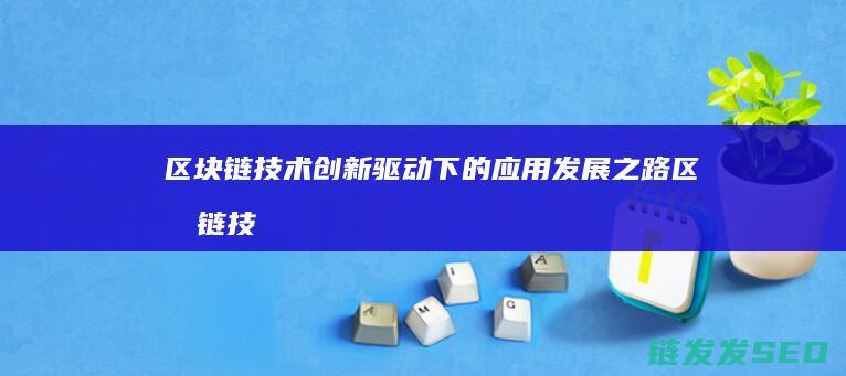 区块链技术创新驱动下的应用发展之路 (区块链技术创新要推动什么等区块链技术创新)