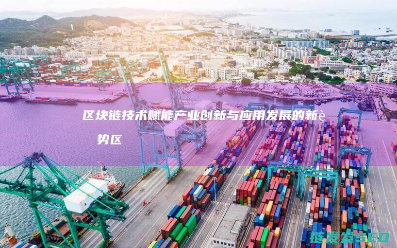 区块链技术赋能产业创新与应用发展的新趋势 (区块链技术赋能会计信息质量)