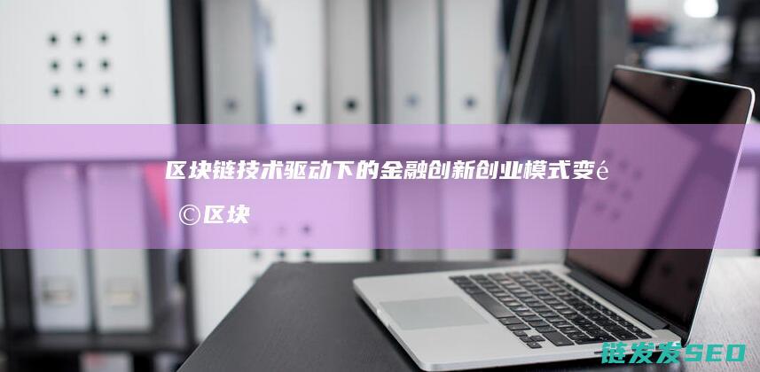 区块链技术驱动下的金融创新创业模式变革 (区块链技术驱动金融)