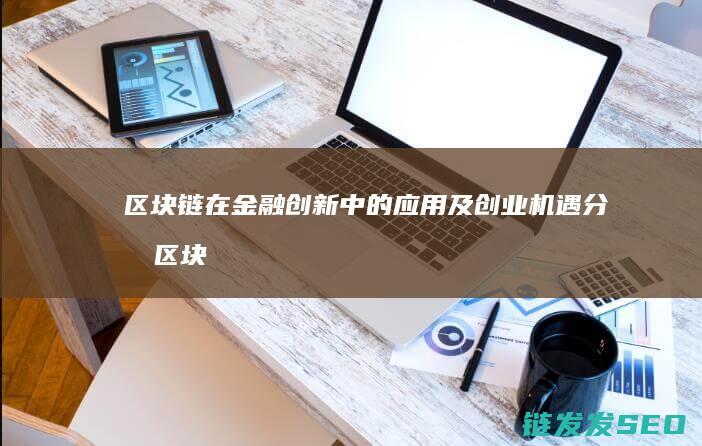 区块链在金融创新中的应用及创业机遇分析 (区块链在金融业的应用场景包括)