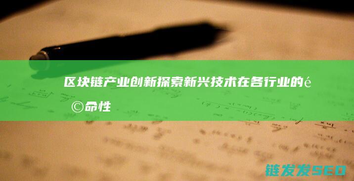 区块链产业创新：探索新兴技术在各行业的革命性应用 (区块链产业创始人是谁)