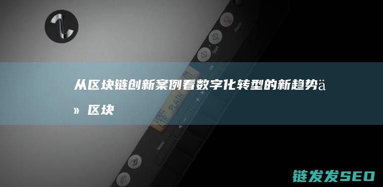从区块链创新案例看数字化转型的新趋势 (从区块链创新角度分析)