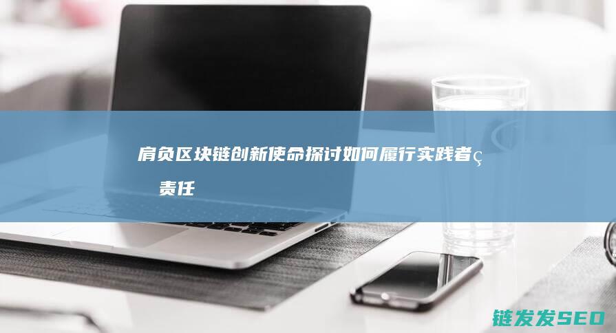 肩负区块链创新使命：探讨如何履行实践者的责任 (区块链创新)