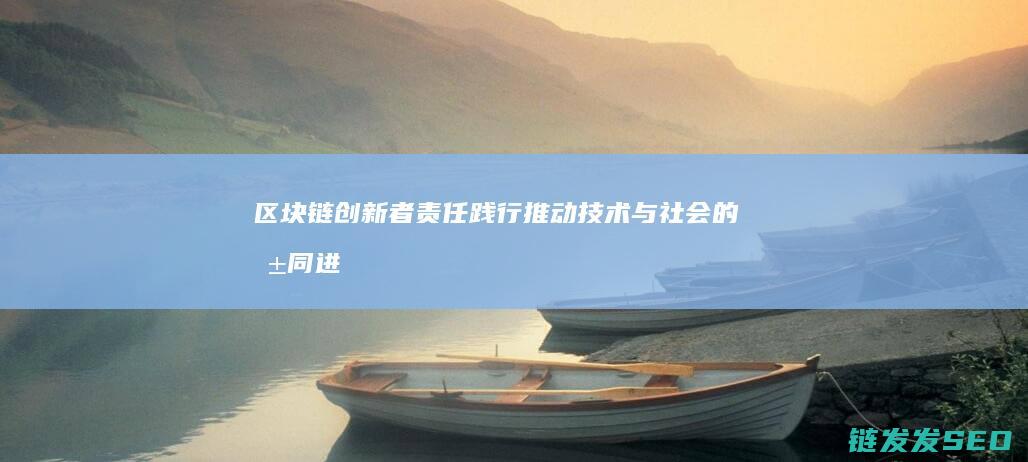 区块链创新者责任践行：推动技术与社会的共同进步 (区块链创新者是谁)
