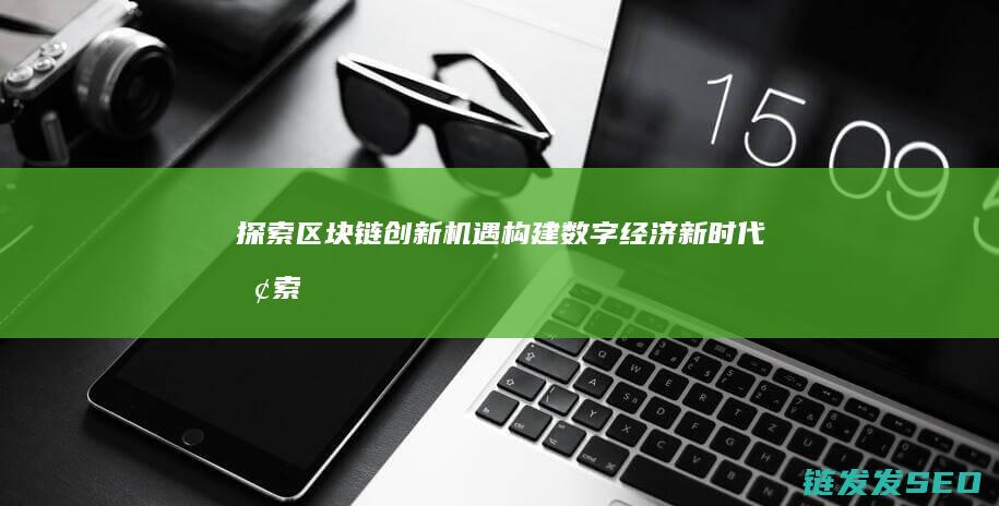 探索区块链创新机遇：构建数字经济新时代 (探索区块链技术)