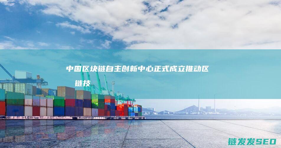 中国区块链自主创新中心正式成立：推动区块链技术发展与应用创新 (中国区块链60位领军)