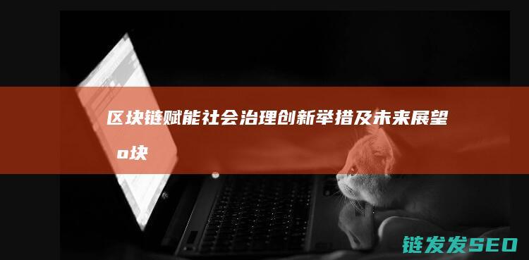 区块链赋能社会治理：创新举措及未来展望 (区块链赋能中心)