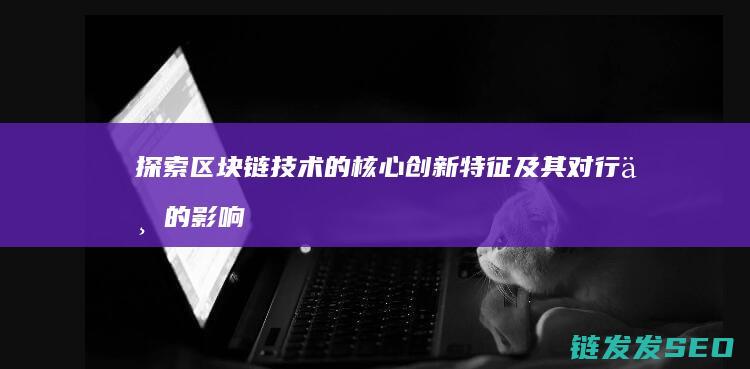 探索区块链技术的核心创新特征及其对行业的影响 (探索区块链技术在什么方面的应用)
