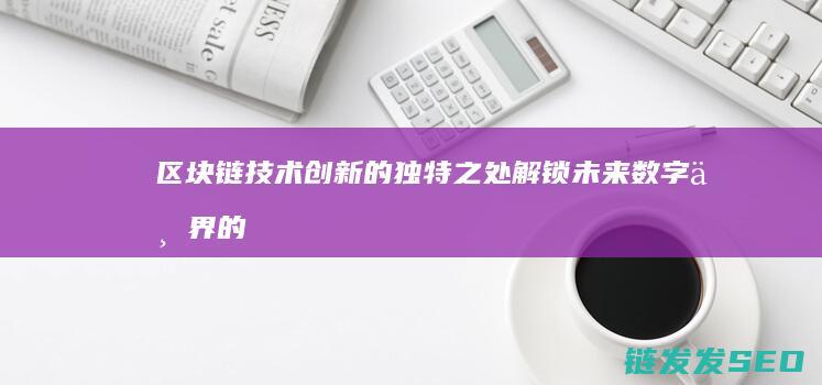 区块链技术创新的独特之处：解锁未来数字世界的密钥 (区块链技术创新要推动什么等区块链技术创新)
