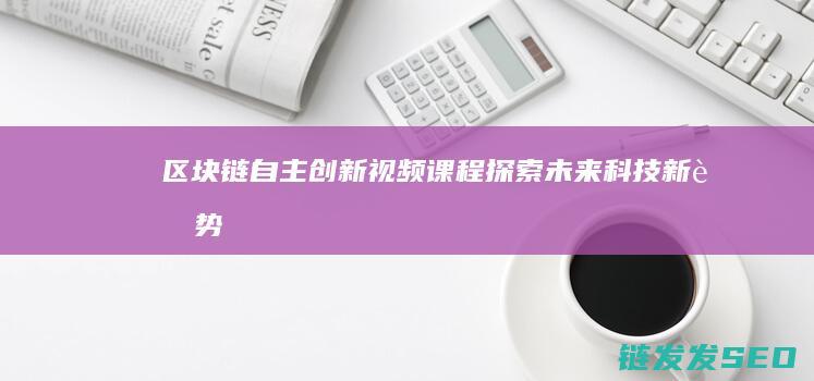 区块链自主创新视频课程：探索未来科技新趋势 (区块链的自制性)