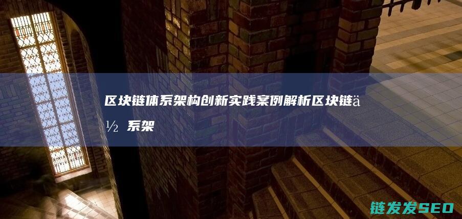 区块链体系架构创新实践案例解析 (区块链体系架构层次)