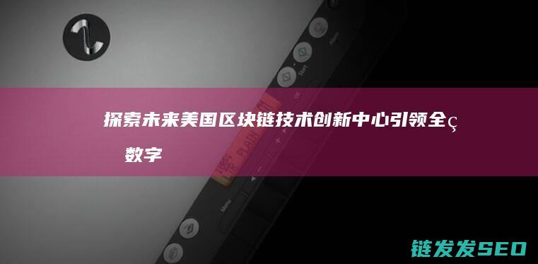 探索未来：美国区块链技术创新中心引领全球数字化转型潮流 (探索未来美术字)