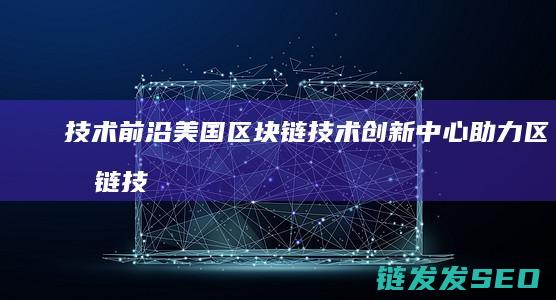 技术前沿：美国区块链技术创新中心助力区块链技术发展与应用落地 (美国前沿技术)