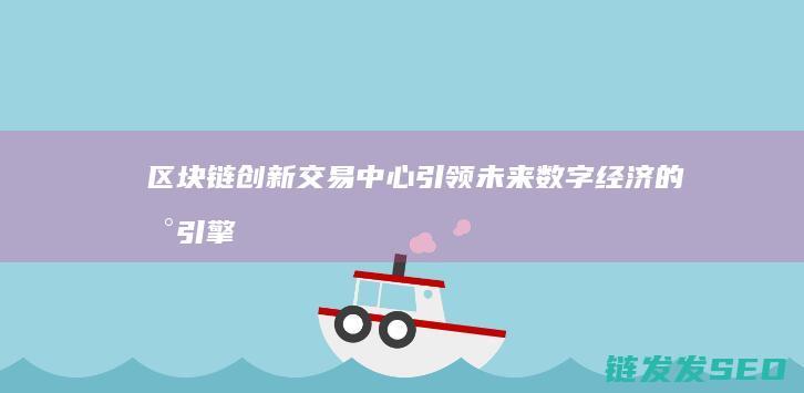 区块链创新交易中心：引领未来数字经济的新引擎