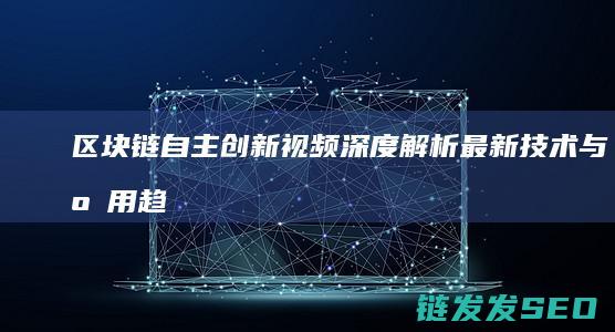 区块链自主创新：视频深度解析最新技术与应用趋势 (区块链的自制性)