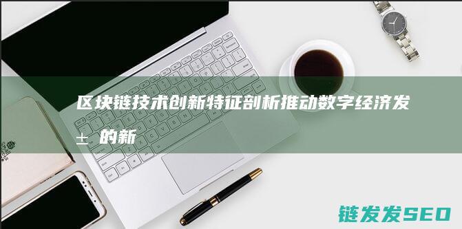 区块链技术创新特征剖析：推动数字经济发展的新引擎 (区块链技术创始人)