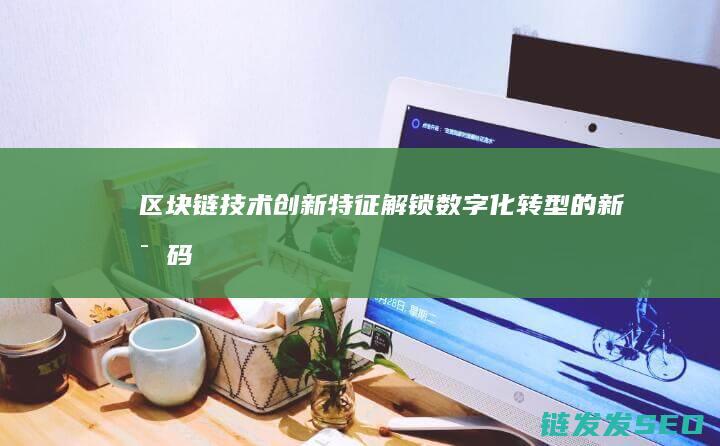 区块链技术创新特征：解锁数字化转型的新密码 (区块链技术创始人)