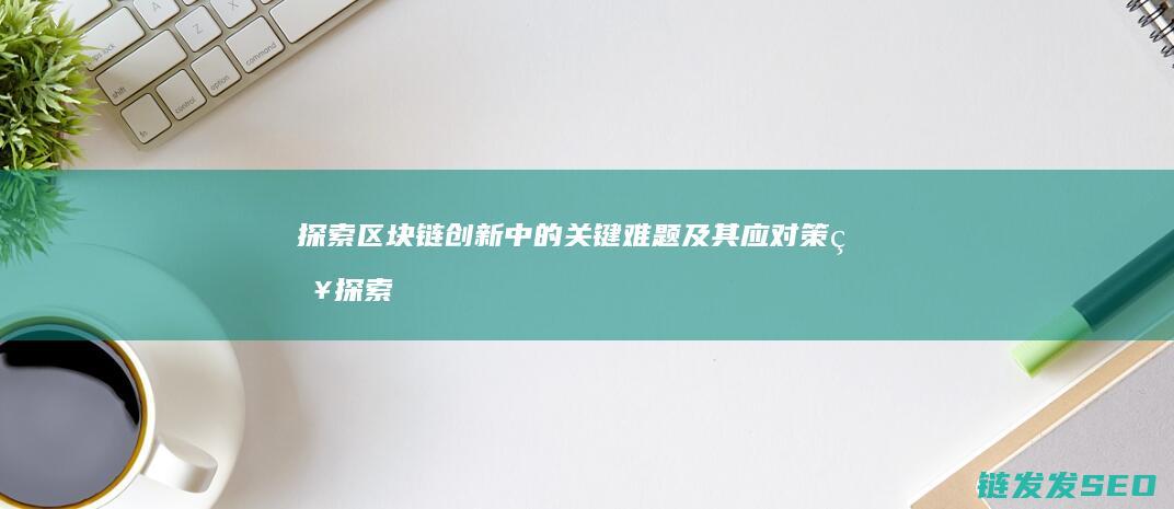 探索区块链创新中的关键难题及其应对策略 (探索区块链创始人是谁)