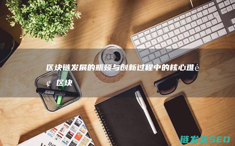 区块链发展的瓶颈与创新过程中的核心难题 (区块链发展的里程碑是什么)