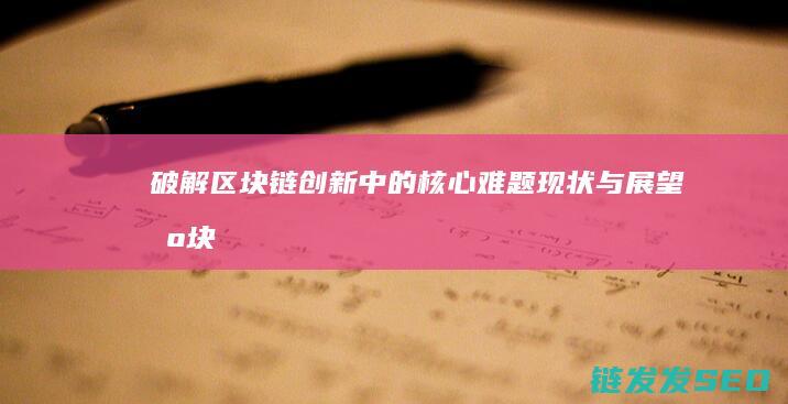 破解区块链创新中的核心难题：现状与展望 (区块链怎么破解)