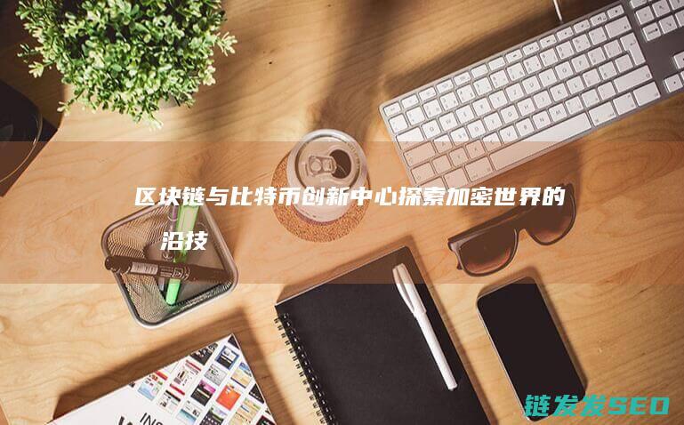 区块链与比特币创新中心：探索加密世界的前沿技术与发展机遇 (区块链与比特币之间的关系)