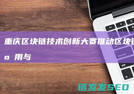 重庆区块链技术创新大赛：推动区块链技术应用与创新的先锋赛事 (重庆区块链技术大赛)